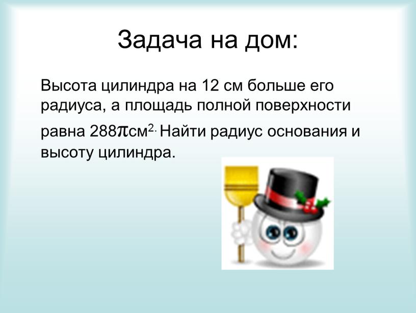 Задача на дом: Высота цилиндра на 12 см больше его радиуса, а площадь полной поверхности равна 288πсм2