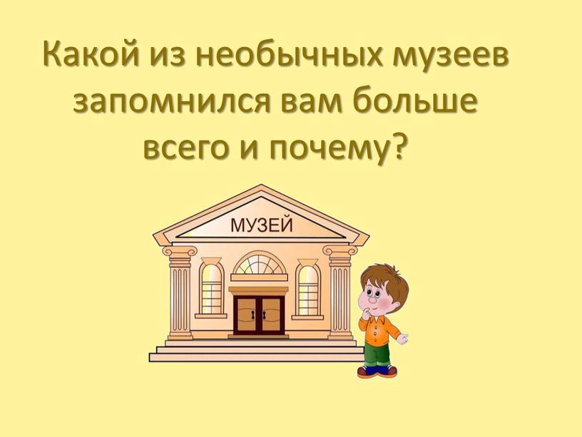 Какой из необычных музеев запомнился вам больше всего и почему?