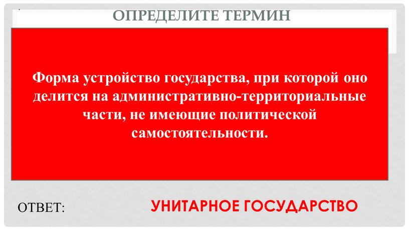 Определите термин Форма устройство государства, при которой оно делится на административно-территориальные части, не имеющие политической самостоятельности