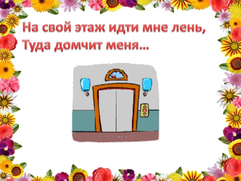 На свой этаж идти мне лень, Туда домчит меня…