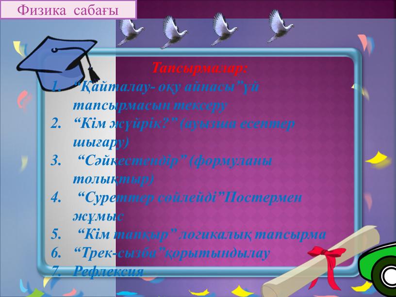 Тапсырмалар: “Қайталау- оқу айнасы”үй тапсырмасын тексеру “Кім жүйрік?” (ауызша есептер шығару) “Сәйкестендір” (формуланы толықтыр) “Суреттер сөйлейді”Постермен жұмыс “Кім тапқыр” логикалық тапсырма “Трек-сызба”қорытындылау