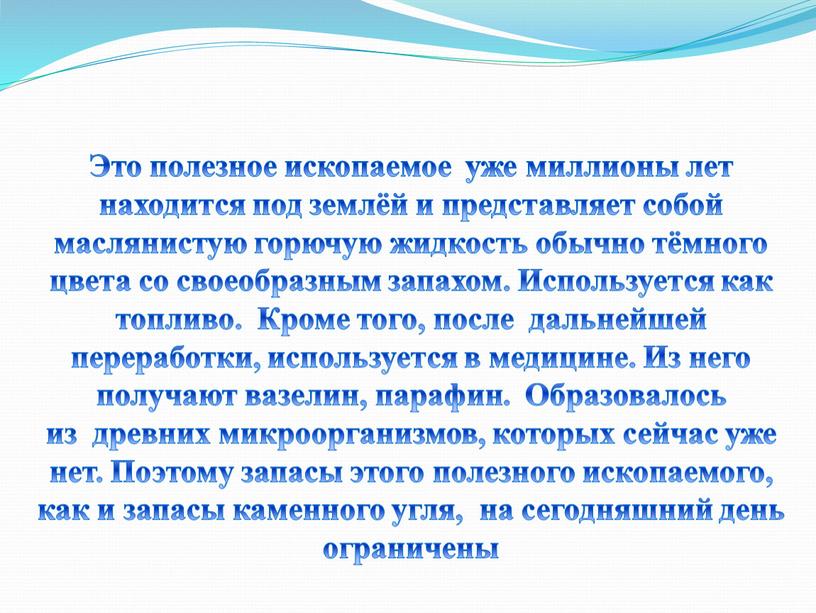 Это полезное ископаемое уже миллионы лет находится под землёй и представляет собой маслянистую горючую жидкость обычно тёмного цвета со своеобразным запахом