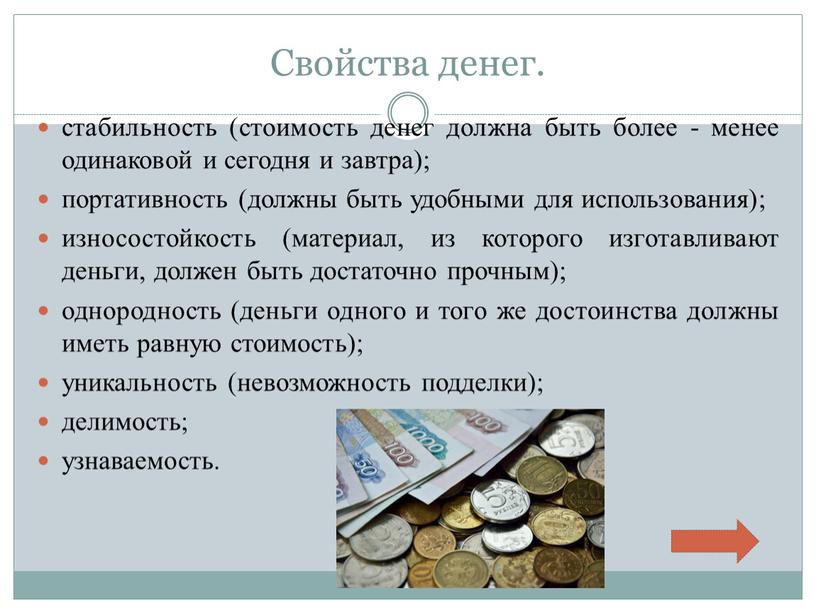 Свойства денег. стабильность (стоимость денег должна быть более - менее одинаковой и сегодня и завтра); портативность (должны быть удобными для использования); износостойкость (материал, из которого…