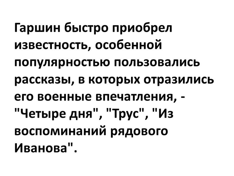 Гаршин быстро приобрел известность, особенной популярностью пользовались рассказы, в которых отразились его военные впечатления, - "Четыре дня", "Трус", "Из воспоминаний рядового