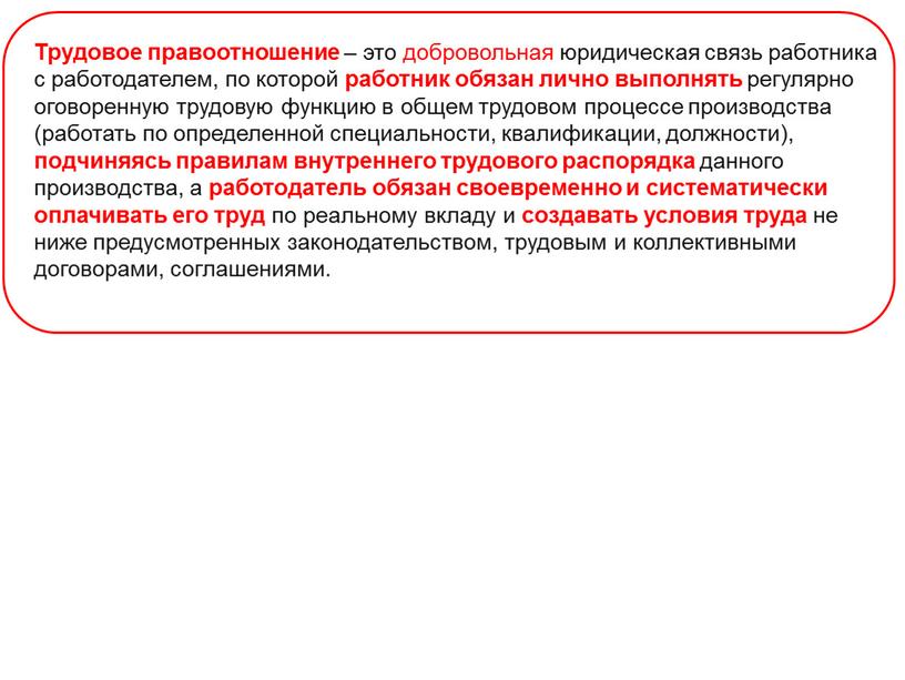 Трудовое правоотношение – это добровольная юридическая связь работника с работодателем, по которой работник обязан лично выполнять регулярно оговоренную трудовую функцию в общем трудовом процессе производства…