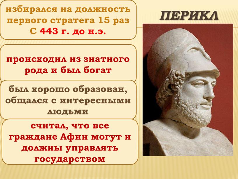 Перикл происходил из знатного рода и был богат был хорошо образован, общался с интересными людьми избирался на должность первого стратега 15 раз