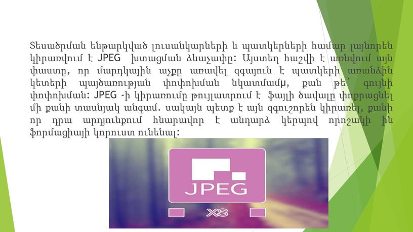 JPEG խտացման ձևաչափը: Այստեղ հաշվի է առնվում այն փաստը, որ մարդկային աչքը առավել զգայուն է պատկերի առանձին կետերի պայծառության փոփոխման նկատմամμ, քան թե` գույնի փոփոխման: