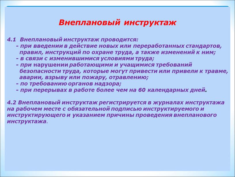 Внеплановый инструктаж 4.1 Внеплановый инструктаж проводится: - при введении в действие новых или переработанных стандартов, правил, инструкций по охране труда, а также изменений к ним;…