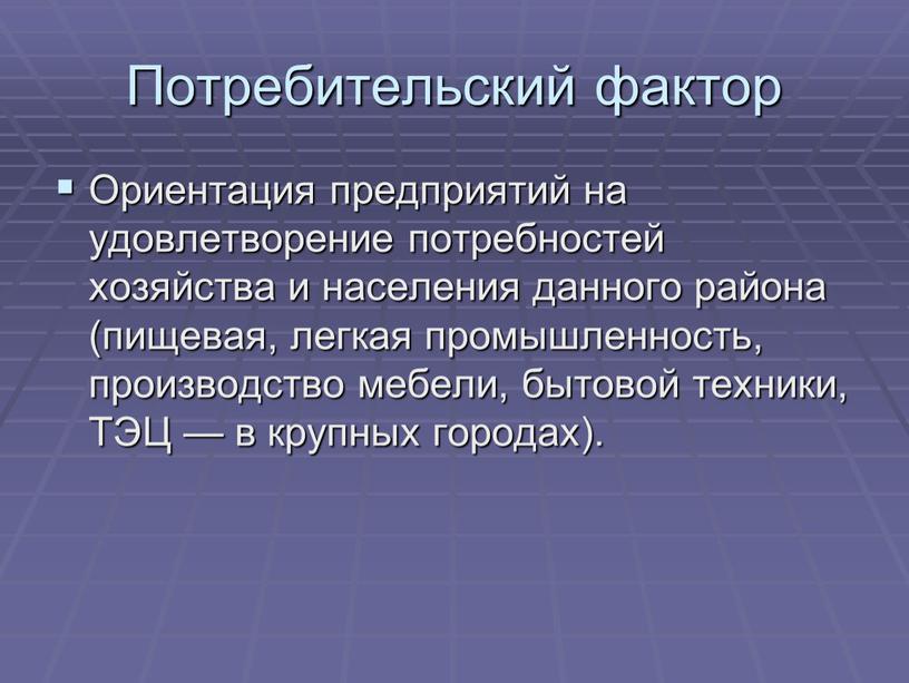 Потребительский фактор Ориентация предприятий на удовлетворение потребностей хозяйства и населения данного района (пищевая, легкая промышленность, производство мебели, бытовой техники,