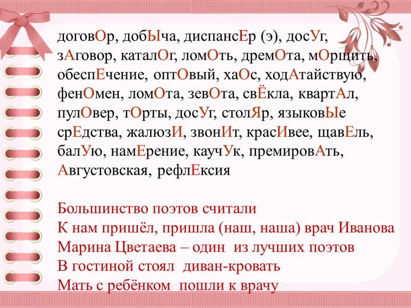 Ор, добЫча, диспансЕр (э), досУг, зАговор, каталОг, ломОть, дремОта, мОрщить, обеспЕчение, оптОвый, хаОс, ходАтайствую, фенОмен, ломОта, зевОта, свЁкла, квартАл, пулОвер, тОрты, досУг, столЯр, языковЫе срЕдства,…