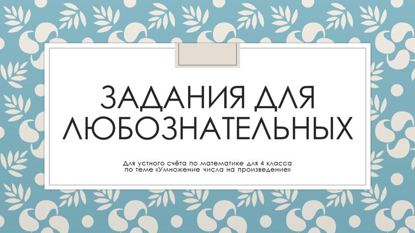 Задания для любознательных Для устного счёта по математике для 4 класса по теме «Умножение числа на произведение»