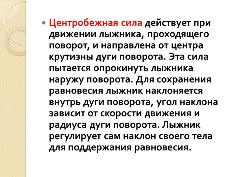 Центробежная сила действует при движении лыжника, проходящего поворот, и направлена от центра крутизны дуги поворота