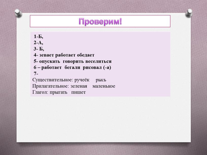 Проверим! 1-Б, 2-А, 3- Б, 4- зевает работает обедает 5- опускать говорить веселиться 6 – работает бегали рисовал (-а) 7-