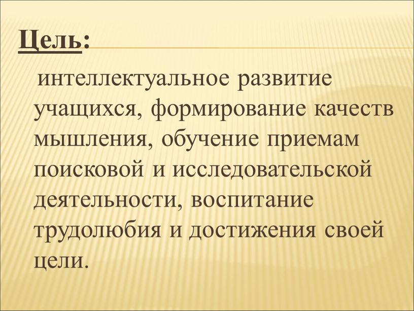 Цель : интеллектуальное развитие учащихся, формирование качеств мышления, обучение приемам поисковой и исследовательской деятельности, воспитание трудолюбия и достижения своей цели