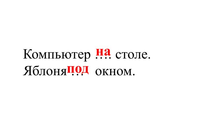 Компьютер …. столе. Яблоня … окном