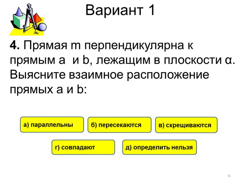 Вариант 1 а) параллельны б) пересекаются в) скрещиваются г) совпадают 4