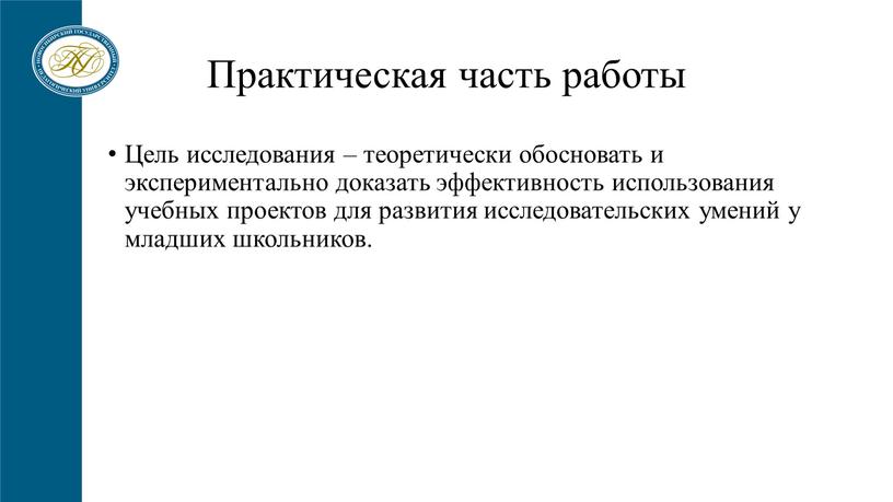 Практическая часть работы Цель исследования – теоретически обосновать и экспериментально доказать эффективность использования учебных проектов для развития исследовательских умений у младших школьников