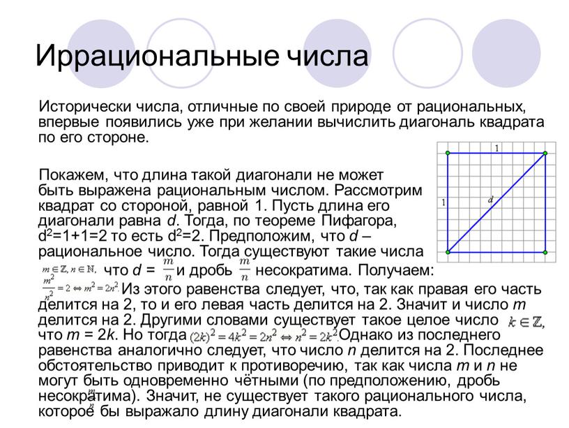 Иррациональные числа Исторически числа, отличные по своей природе от рациональных, впервые появились уже при желании вычислить диагональ квадрата по его стороне