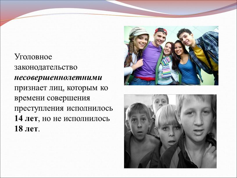 Уголовное законодательство несовершеннолетними признает лиц, которым ко времени совершения преступления исполнилось 14 лет , но не исполнилось 18 лет