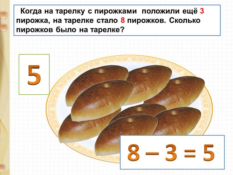 Когда на тарелку с пирожками положили ещё 3 пирожка, на тарелке стало 8 пирожков