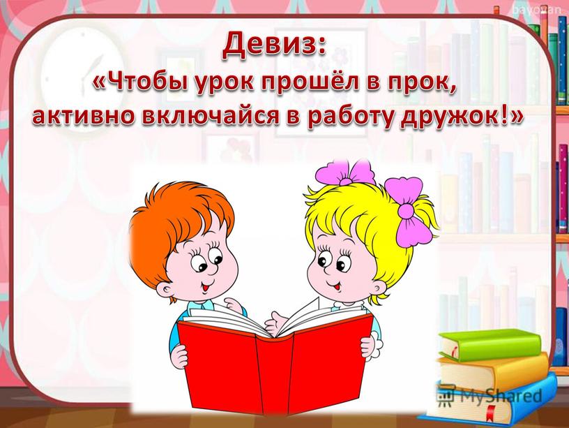 Девиз: «Чтобы урок прошёл в прок, активно включайся в работу дружок!»