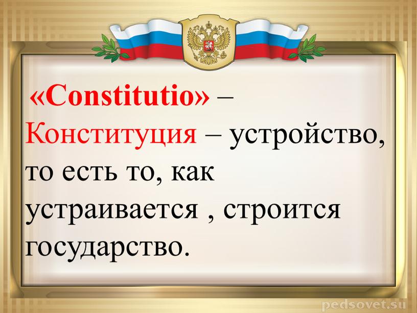 Constitutio» – Конституция – устройство, то есть то, как устраивается , строится государство