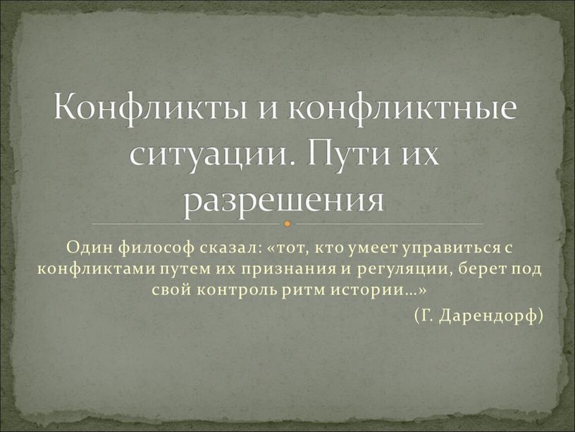 Один философ сказал: «тот, кто умеет управиться с конфликтами путем их признания и регуляции, берет под свой контроль ритм истории…» (Г