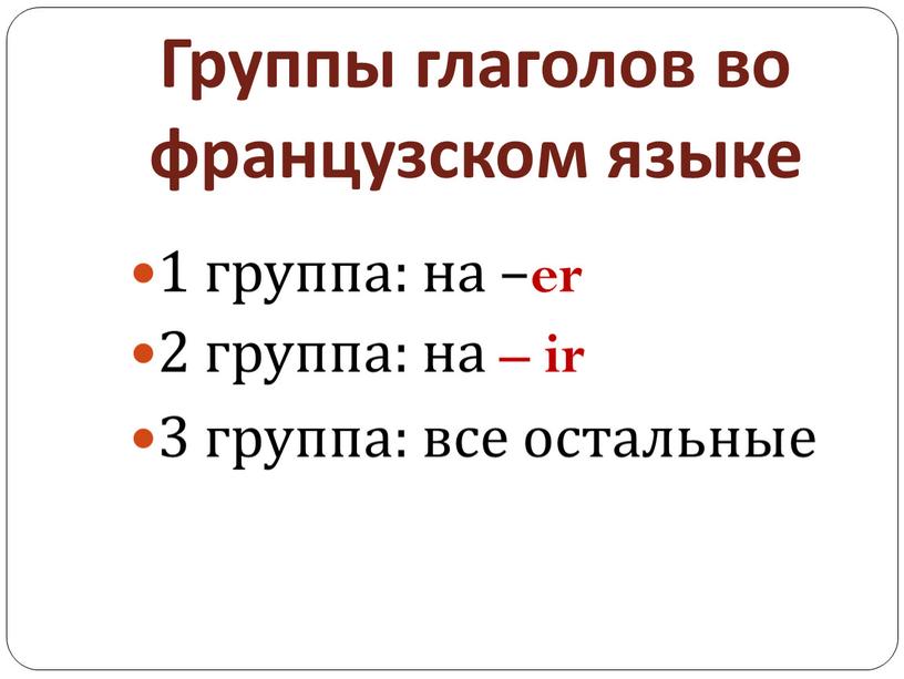 Группы глаголов во французском языке 1 группа: на – er 2 группа: на – ir 3 группа: все остальные