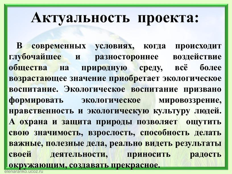 Актуальность проекта: В современных условиях, когда происходит глубочайшее и разностороннее воздействие общества на природную среду, всё более возрастающее значение приобретает экологическое воспитание