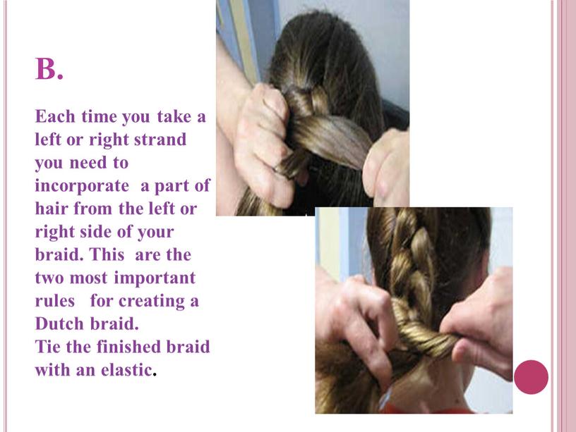 B. Each time you take a left or right strand you need to incorporate a part of hair from the left or right side of…