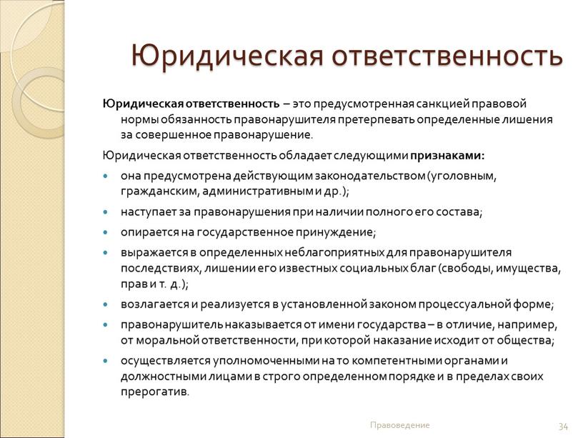 Юридическая ответственность Юридическая ответственность – это предусмотренная санкцией правовой нормы обязанность правонарушителя претерпевать определенные лишения за совершенное правонарушение