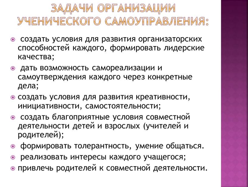 Задачи организации ученического самоуправления: создать условия для развития организаторских способностей каждого, формировать лидерские качества; дать возможность самореализации и самоутверждения каждого через конкретные дела; создать условия…