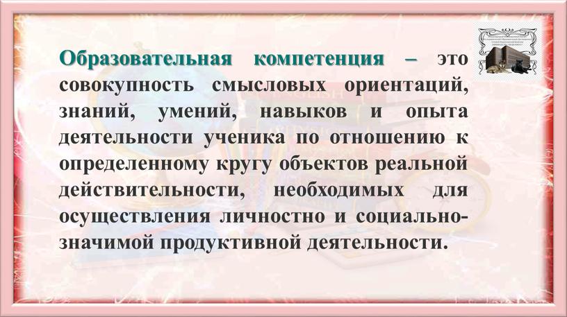 Образовательная компетенция – это совокупность смысловых ориентаций, знаний, умений, навыков и опыта деятельности ученика по отношению к определенному кругу объектов реальной действительности, необходимых для осуществления…