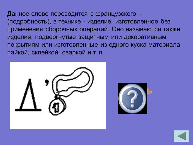 Данное слово переводится с французского - (подробность), в технике - изделие, изготовленное без применения сборочных операций