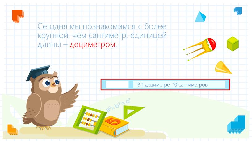 Сегодня мы познакомимся с более крупной, чем сантиметр, единицей длины – дециметром