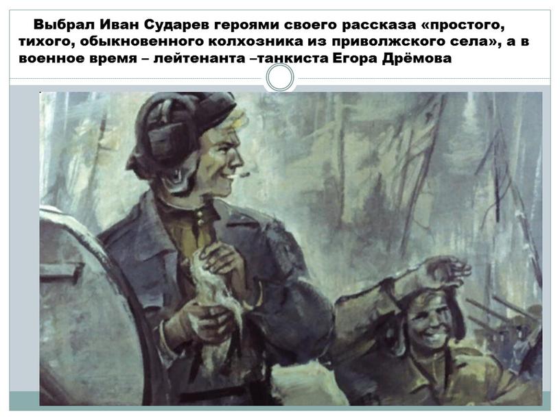 Выбрал Иван Сударев героями своего рассказа «простого, тихого, обыкновенного колхозника из приволжского села», а в военное время – лейтенанта –танкиста