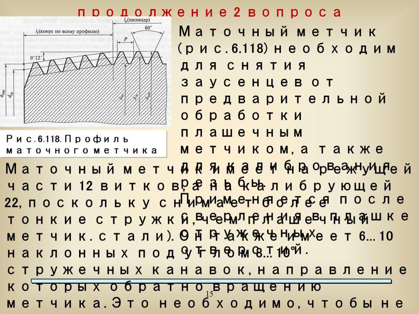 Маточный метчик (рис. 6.118) необходим для снятия заусенцев от предварительной обработки плашечным метчиком, а также для калибрования резьбы