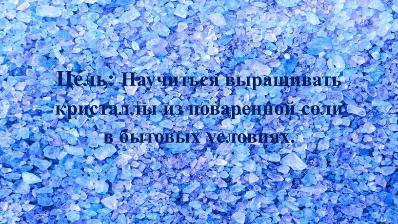 Цель: Научиться выращивать кристаллы из поваренной соли в бытовых условиях