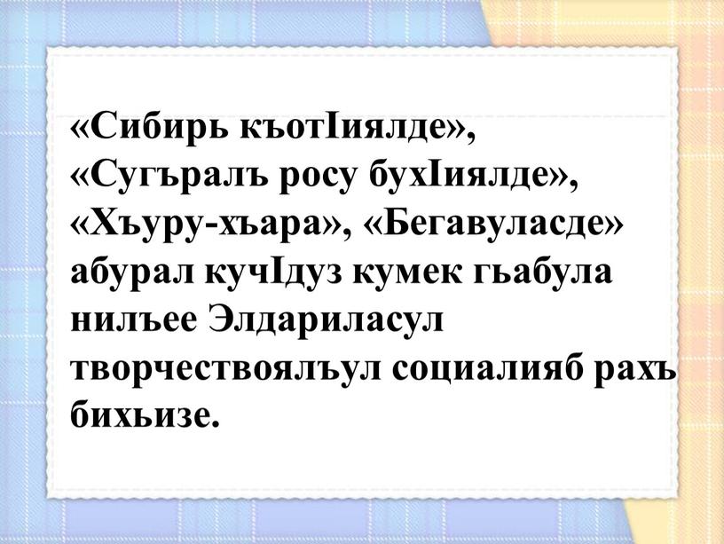 Сибирь къотIиялде», «Сугъралъ росу бухIиялде», «Хъуру-хъа­ра», «Бегавуласде» абурал кучIдуз кумек гьабула нилъее