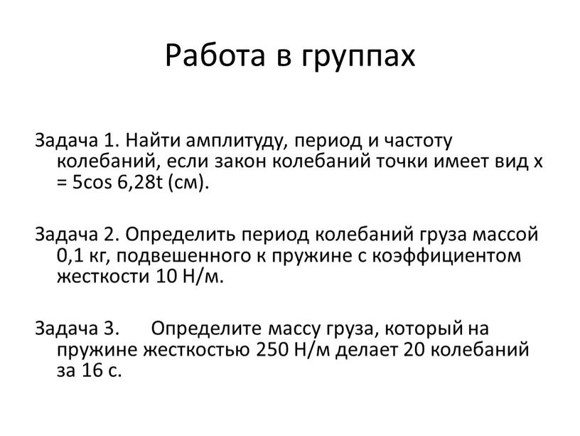 Работа в группах Задача 1. Найти амплитуду, период и частоту колебаний, если закон колебаний точки имеет вид х = 5cos 6,28t (см)