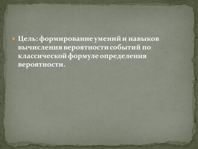 Цель: формирование умений и навыков вычисления вероятности событий по классической формуле определения вероятности