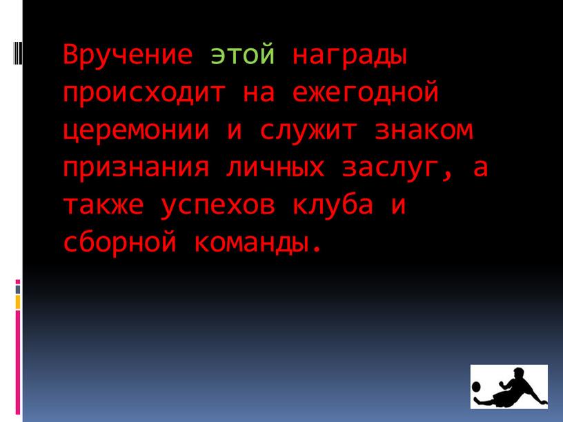 Вручение этой награды происходит на ежегодной церемонии и служит знаком признания личных заслуг, а также успехов клуба и сборной команды