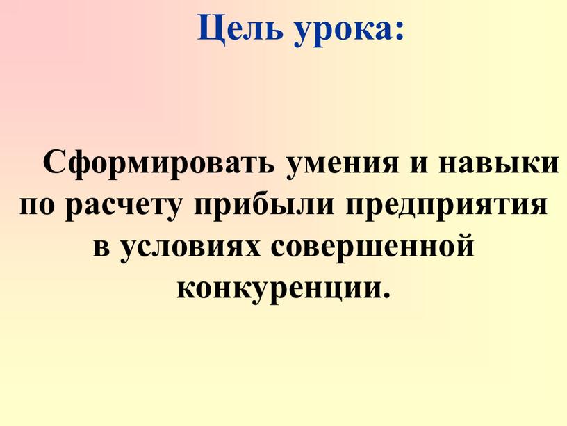 Цель урока: Сформировать умения и навыки по расчету прибыли предприятия в условиях совершенной конкуренции