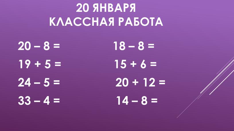 Классная работа 20 – 8 = 18 – 8 = 19 + 5 = 15 + 6 = 24 – 5 = 20 + 12…