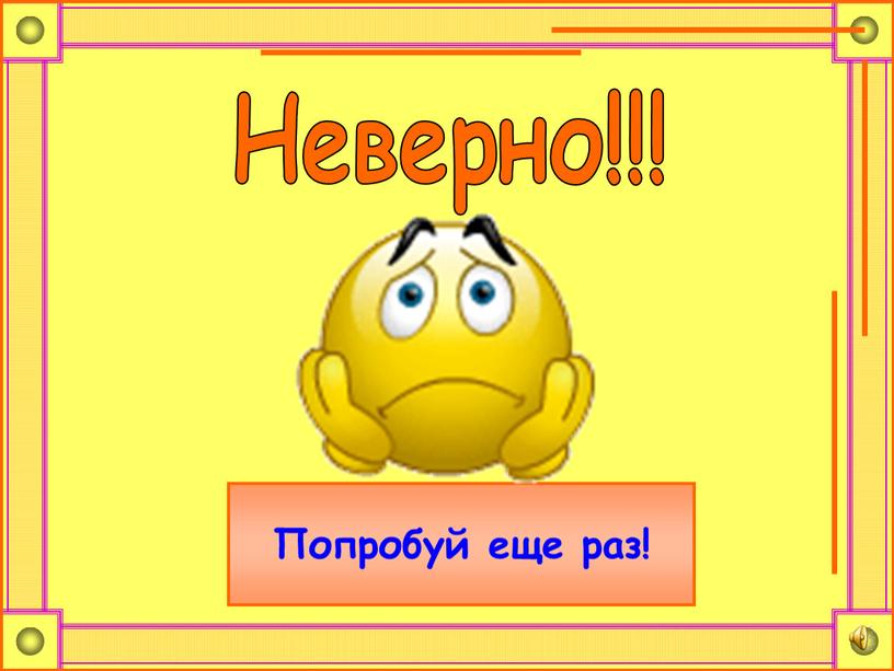 Неверно!!! Попробуй еще раз!