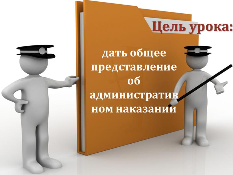 Цель урока: дать общее представление об административном наказании