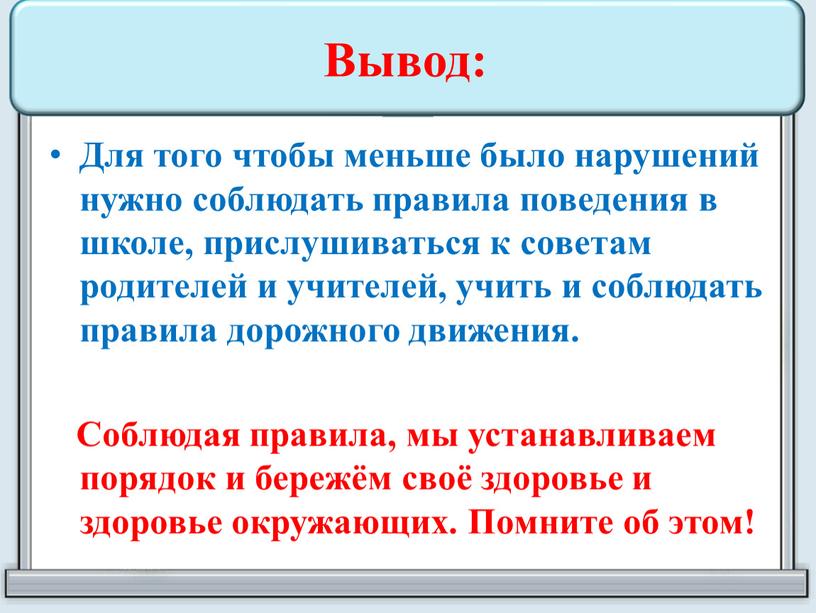 Вывод: Для того чтобы меньше было нарушений нужно соблюдать правила поведения в школе, прислушиваться к советам родителей и учителей, учить и соблюдать правила дорожного движения