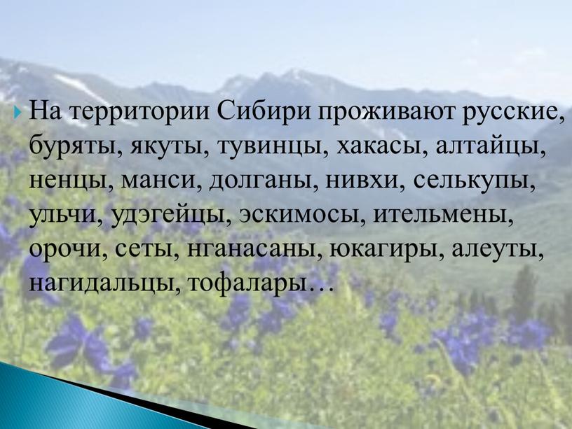 На территории Сибири проживают русские, буряты, якуты, тувинцы, хакасы, алтайцы, ненцы, манси, долганы, нивхи, селькупы, ульчи, удэгейцы, эскимосы, ительмены, орочи, сеты, нганасаны, юкагиры, алеуты, нагидальцы,…