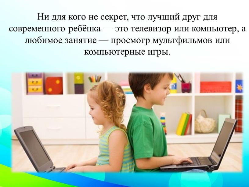 Ни для кого не секрет, что лучший друг для современного ребёнка — это телевизор или компьютер, а любимое занятие — просмотр мультфильмов или компьютерные игры