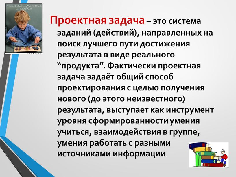 Проектная задача – это система заданий (действий), направленных на поиск лучшего пути достижения результата в виде реального “продукта”